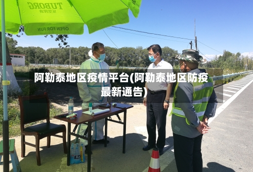 阿勒泰地区疫情平台(阿勒泰地区防疫最新通告)