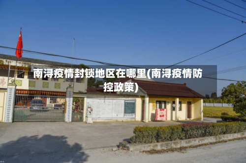 南浔疫情封锁地区在哪里(南浔疫情防控政策)