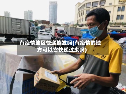 有疫情地区快递能发吗(有疫情的地方可以寄快递过来吗)