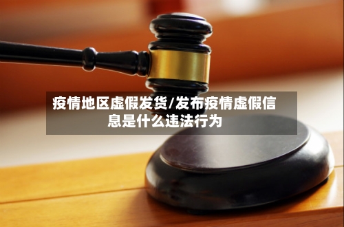 疫情地区虚假发货/发布疫情虚假信息是什么违法行为