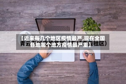【近来每几个地区疫情最严,现在全国各地哪个地方疫情最严重】
