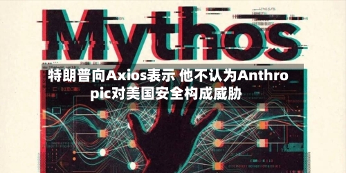 特朗普向Axios表示 他不认为Anthropic对美国安全构成威胁