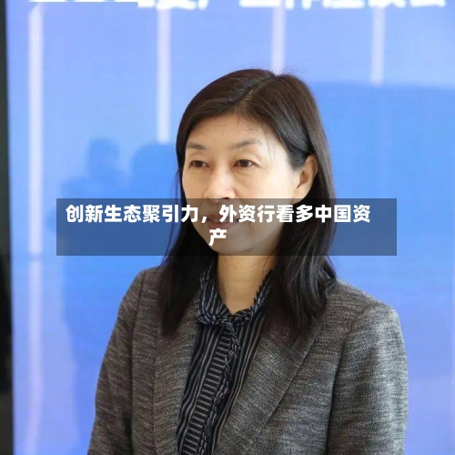 创新生态聚引力，外资行看多中国资产