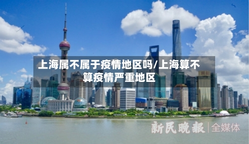上海属不属于疫情地区吗/上海算不算疫情严重地区