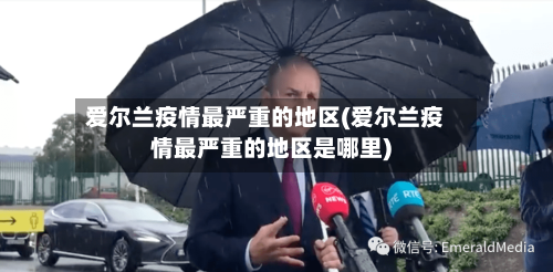 爱尔兰疫情最严重的地区(爱尔兰疫情最严重的地区是哪里)