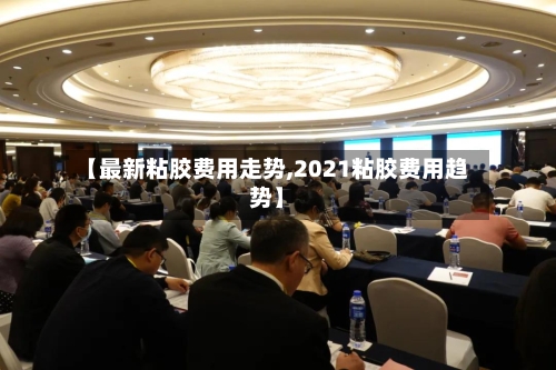 【最新粘胶费用走势,2021粘胶费用趋势】