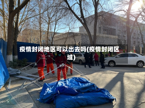 疫情封闭地区可以出去吗(疫情封闭区域)