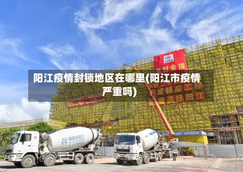 阳江疫情封锁地区在哪里(阳江市疫情严重吗)
