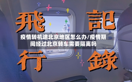 疫情转机途北京地区怎么办/疫情期间经过北京转车需要隔离吗
