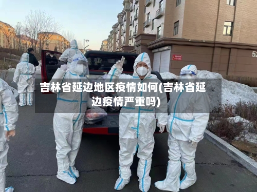 吉林省延边地区疫情如何(吉林省延边疫情严重吗)