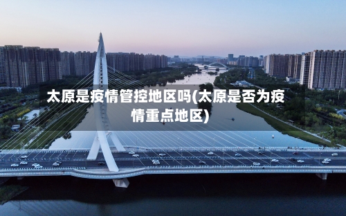 太原是疫情管控地区吗(太原是否为疫情重点地区)
