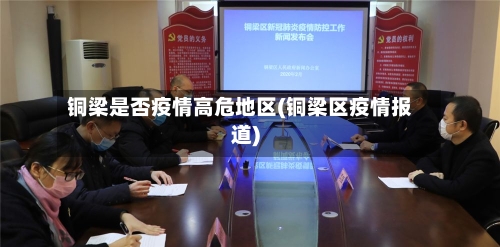 铜梁是否疫情高危地区(铜梁区疫情报道)