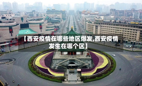 【西安疫情在哪些地区爆发,西安疫情发生在哪个区】