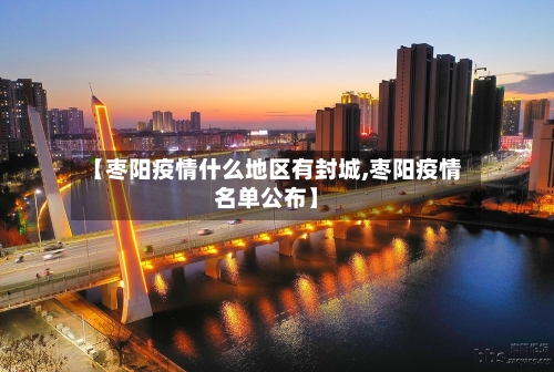 【枣阳疫情什么地区有封城,枣阳疫情名单公布】