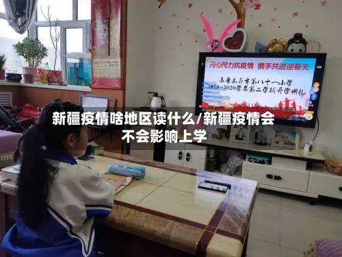 新疆疫情啥地区读什么/新疆疫情会不会影响上学