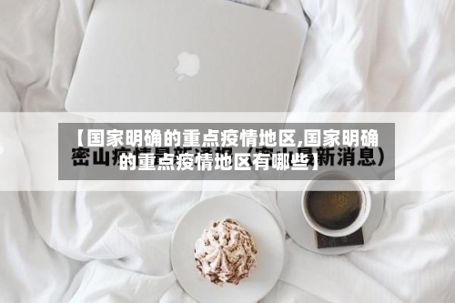 【国家明确的重点疫情地区,国家明确的重点疫情地区有哪些】