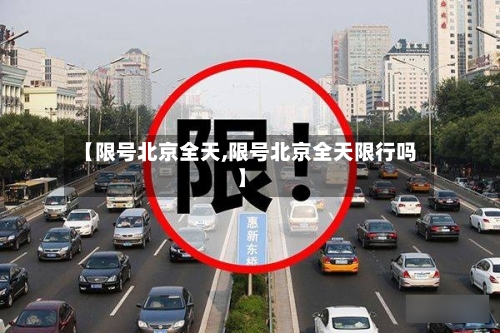 【限号北京全天,限号北京全天限行吗】