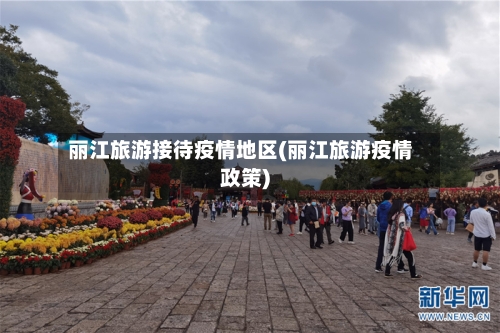 丽江旅游接待疫情地区(丽江旅游疫情政策)