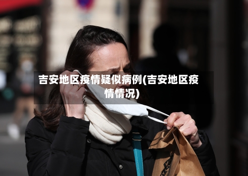 吉安地区疫情疑似病例(吉安地区疫情情况)