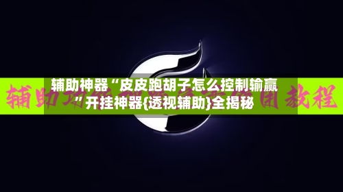 辅助神器“皮皮跑胡子怎么控制输赢”开挂神器{透视辅助}全揭秘