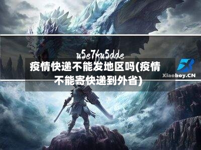 疫情快递不能发地区吗(疫情不能寄快递到外省)
