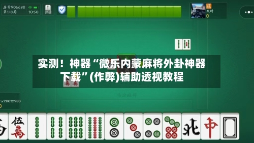 实测！神器“微乐内蒙麻将外卦神器下载”(作弊)辅助透视教程