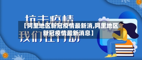 【阿里地区新冠疫情最新消,阿里地区新冠疫情最新消息】