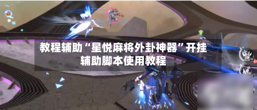 教程辅助“星悦麻将外卦神器”开挂辅助脚本使用教程