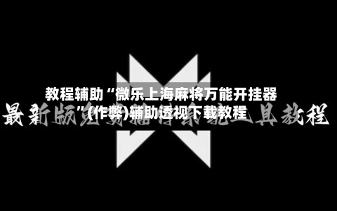 教程辅助“微乐上海麻将万能开挂器”(作弊)辅助透视下载教程