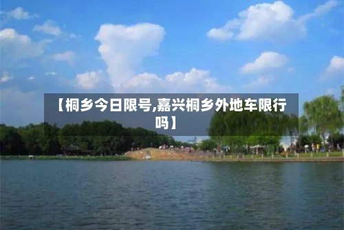 【桐乡今日限号,嘉兴桐乡外地车限行吗】