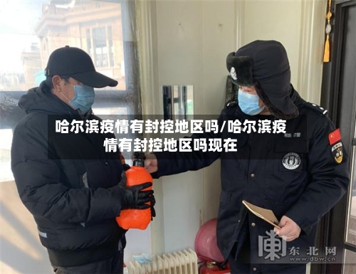 哈尔滨疫情有封控地区吗/哈尔滨疫情有封控地区吗现在