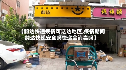 【韵达快递疫情可送达地区,疫情期间韵达快递安全吗快递会消毒吗】