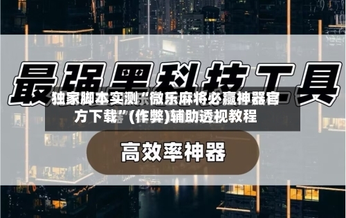 独家脚本实测“微乐麻将必赢神器官方下载”(作弊)辅助透视教程