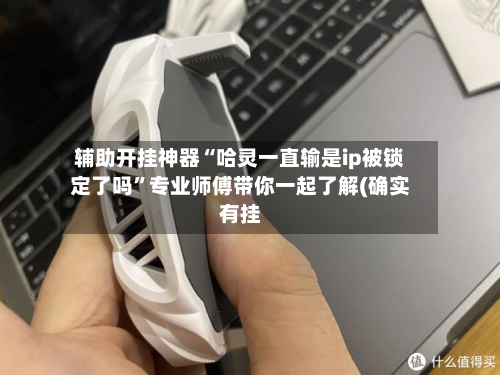 辅助开挂神器“哈灵一直输是ip被锁定了吗”专业师傅带你一起了解(确实有挂
