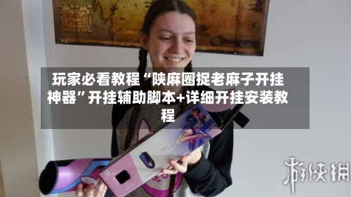 玩家必看教程“陕麻圈捉老麻子开挂神器”开挂辅助脚本+详细开挂安装教程
