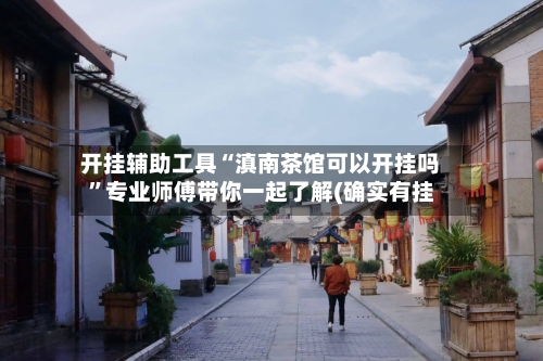 开挂辅助工具“滇南茶馆可以开挂吗”专业师傅带你一起了解(确实有挂