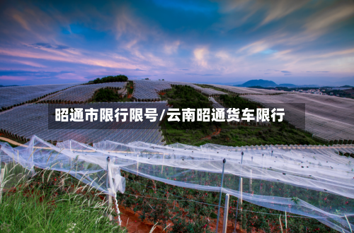 昭通市限行限号/云南昭通货车限行
