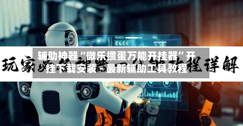 辅助神器“微乐掼蛋万能开挂器”开挂下载安装 - 最新辅助工具教程