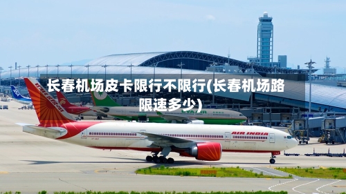 长春机场皮卡限行不限行(长春机场路限速多少)