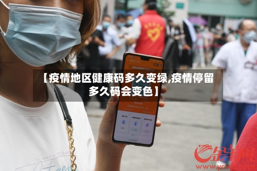 【疫情地区健康码多久变绿,疫情停留多久码会变色】