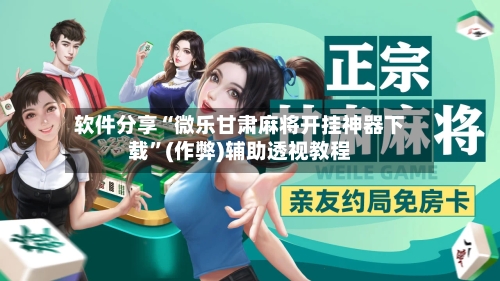 软件分享“微乐甘肃麻将开挂神器下载”(作弊)辅助透视教程