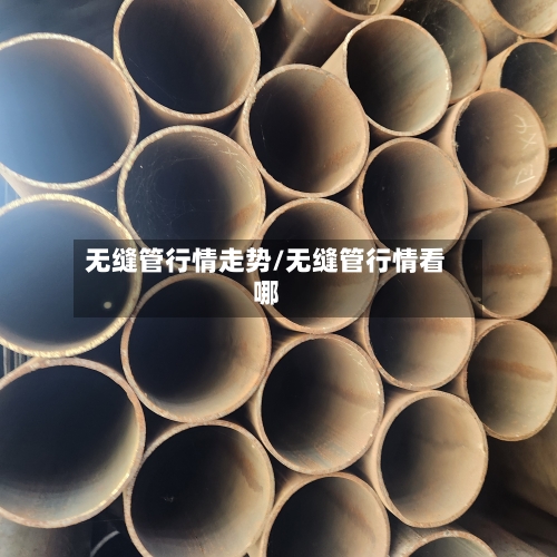无缝管行情走势/无缝管行情看哪