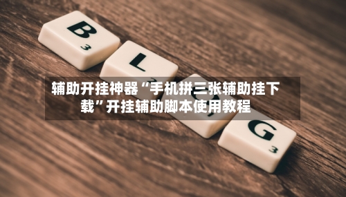辅助开挂神器“手机拼三张辅助挂下载”开挂辅助脚本使用教程