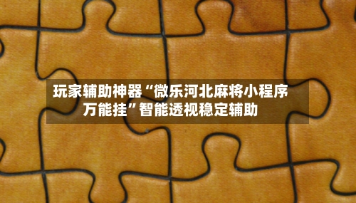 玩家辅助神器“微乐河北麻将小程序万能挂”智能透视稳定辅助