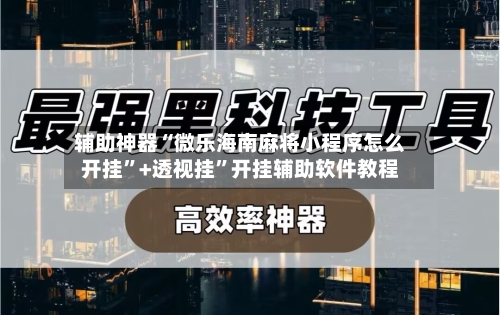 辅助神器“微乐海南麻将小程序怎么开挂”+透视挂	”开挂辅助软件教程-第1张图片