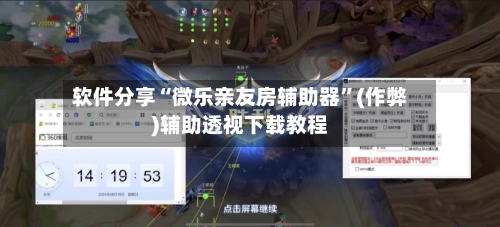 软件分享“微乐亲友房辅助器”(作弊)辅助透视下载教程
