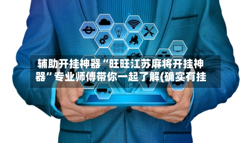 辅助开挂神器“旺旺江苏麻将开挂神器”专业师傅带你一起了解(确实有挂