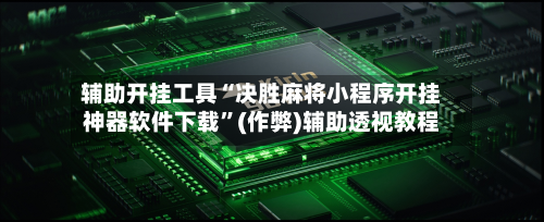 辅助开挂工具“决胜麻将小程序开挂神器软件下载”(作弊)辅助透视教程