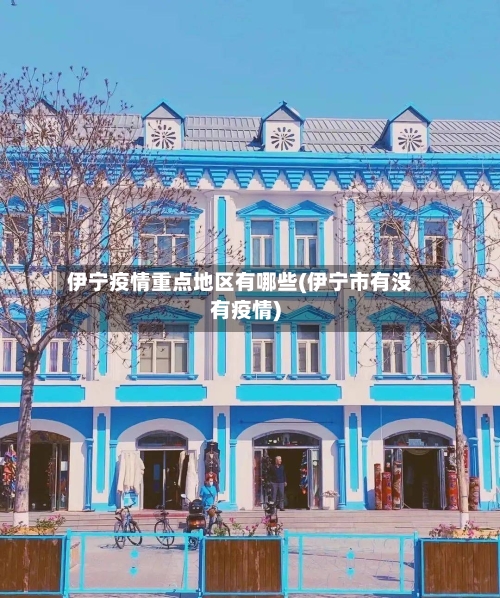 伊宁疫情重点地区有哪些(伊宁市有没有疫情)