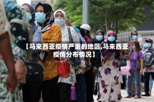 【马来西亚疫情严重的地区,马来西亚疫情分布情况】
